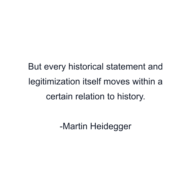 But every historical statement and legitimization itself moves within a certain relation to history.