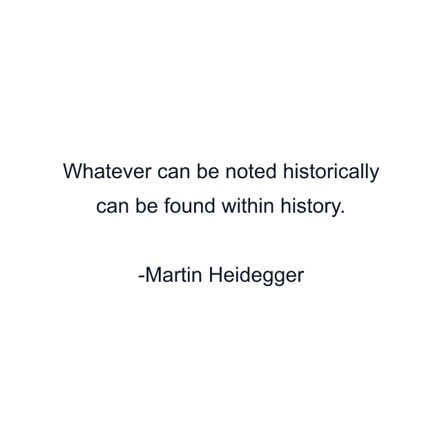 Whatever can be noted historically can be found within history.