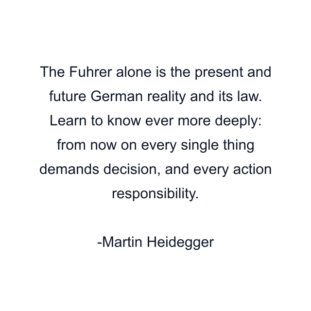 The Fuhrer alone is the present and future German reality and its law. Learn to know ever more deeply: from now on every single thing demands decision, and every action responsibility.