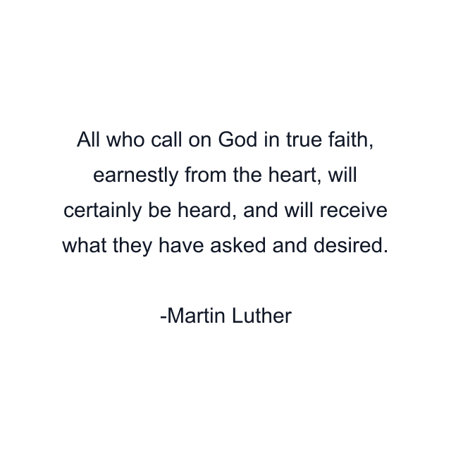 All who call on God in true faith, earnestly from the heart, will certainly be heard, and will receive what they have asked and desired.