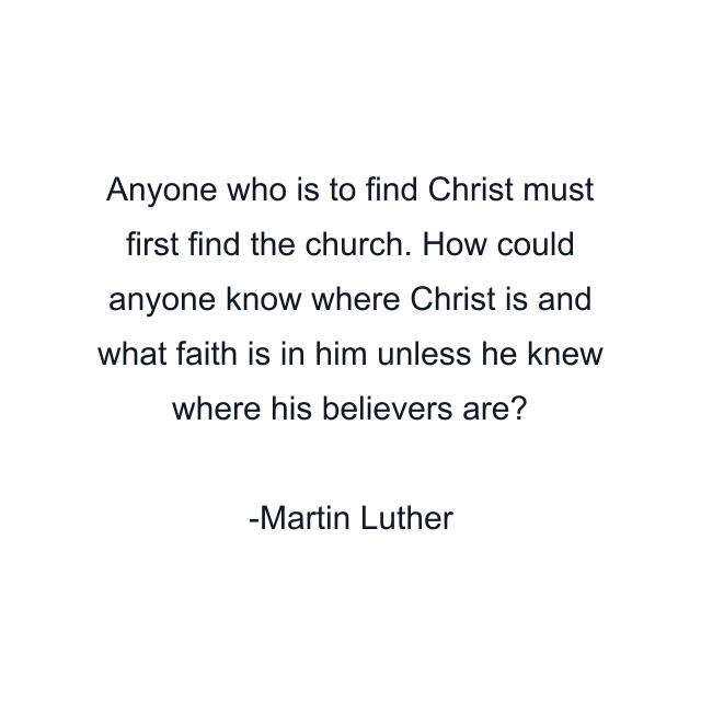 Anyone who is to find Christ must first find the church. How could anyone know where Christ is and what faith is in him unless he knew where his believers are?