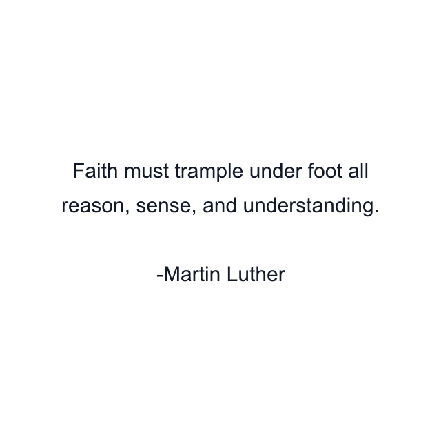 Faith must trample under foot all reason, sense, and understanding.