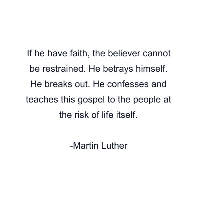 If he have faith, the believer cannot be restrained. He betrays himself. He breaks out. He confesses and teaches this gospel to the people at the risk of life itself.