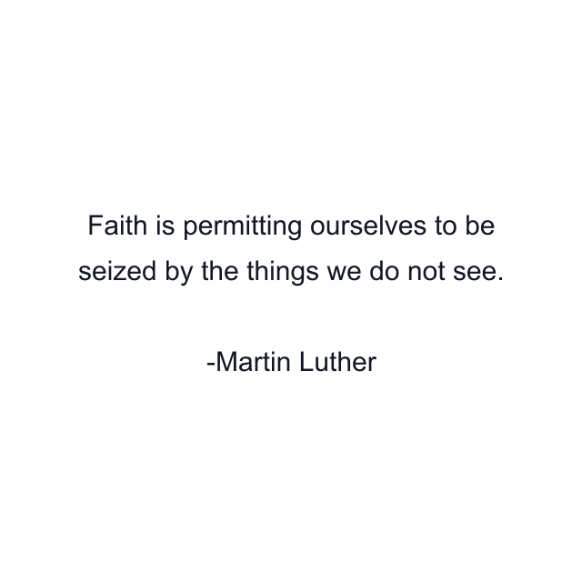 Faith is permitting ourselves to be seized by the things we do not see.