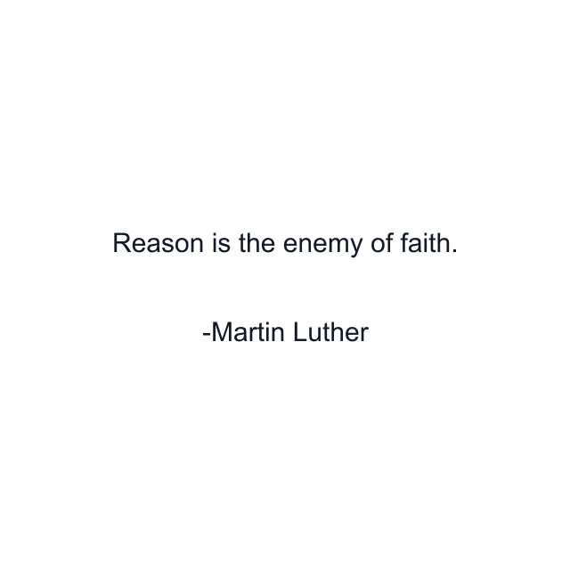 Reason is the enemy of faith.