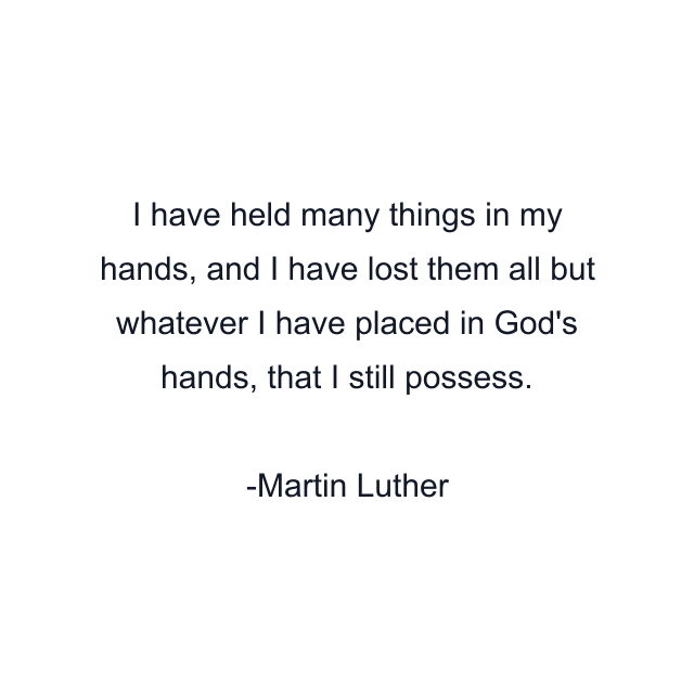 I have held many things in my hands, and I have lost them all but whatever I have placed in God's hands, that I still possess.