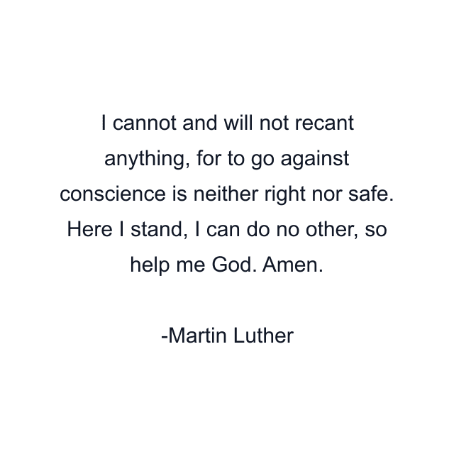 I cannot and will not recant anything, for to go against conscience is neither right nor safe. Here I stand, I can do no other, so help me God. Amen.