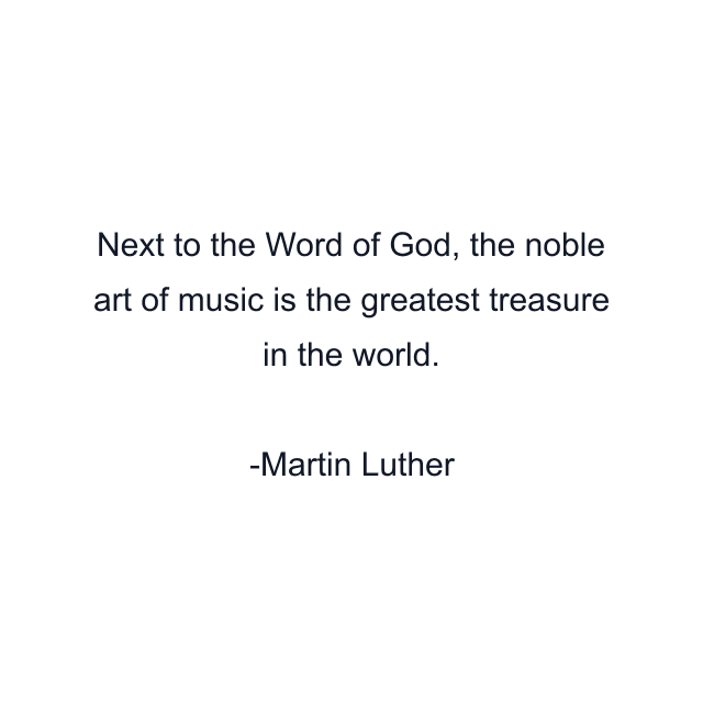 Next to the Word of God, the noble art of music is the greatest treasure in the world.