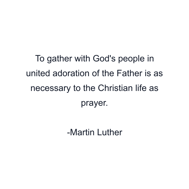 To gather with God's people in united adoration of the Father is as necessary to the Christian life as prayer.