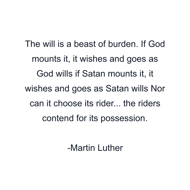 The will is a beast of burden. If God mounts it, it wishes and goes as God wills if Satan mounts it, it wishes and goes as Satan wills Nor can it choose its rider... the riders contend for its possession.