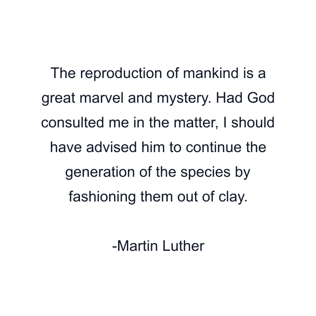 The reproduction of mankind is a great marvel and mystery. Had God consulted me in the matter, I should have advised him to continue the generation of the species by fashioning them out of clay.