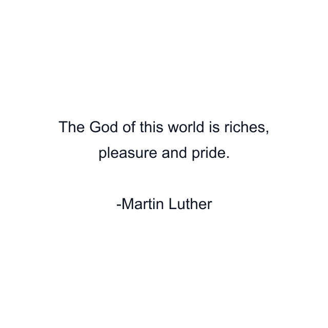 The God of this world is riches, pleasure and pride.