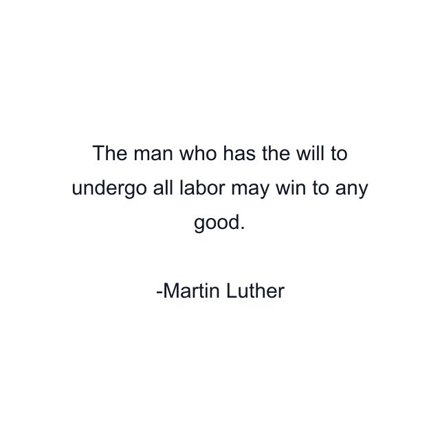 The man who has the will to undergo all labor may win to any good.