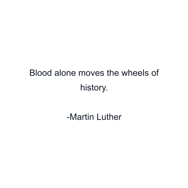 Blood alone moves the wheels of history.