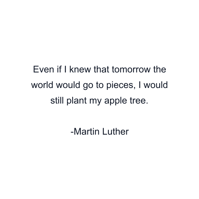 Even if I knew that tomorrow the world would go to pieces, I would still plant my apple tree.