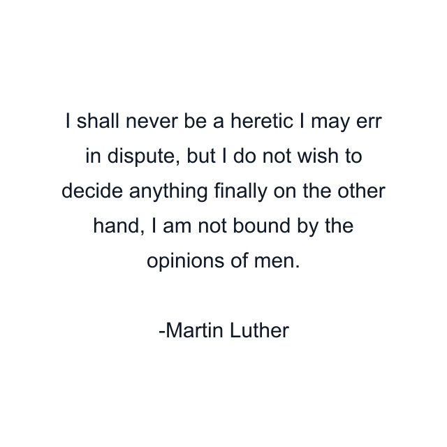 I shall never be a heretic I may err in dispute, but I do not wish to decide anything finally on the other hand, I am not bound by the opinions of men.