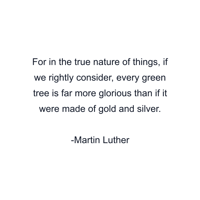 For in the true nature of things, if we rightly consider, every green tree is far more glorious than if it were made of gold and silver.