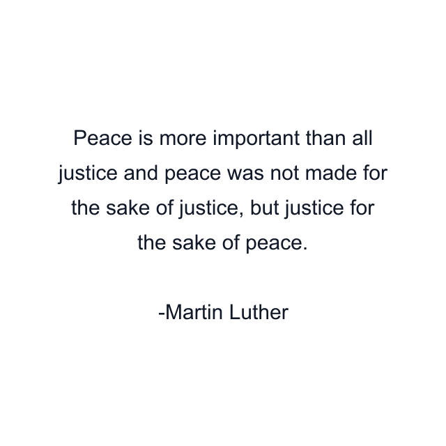 Peace is more important than all justice and peace was not made for the sake of justice, but justice for the sake of peace.