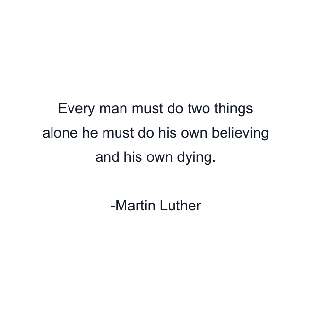 Every man must do two things alone he must do his own believing and his own dying.