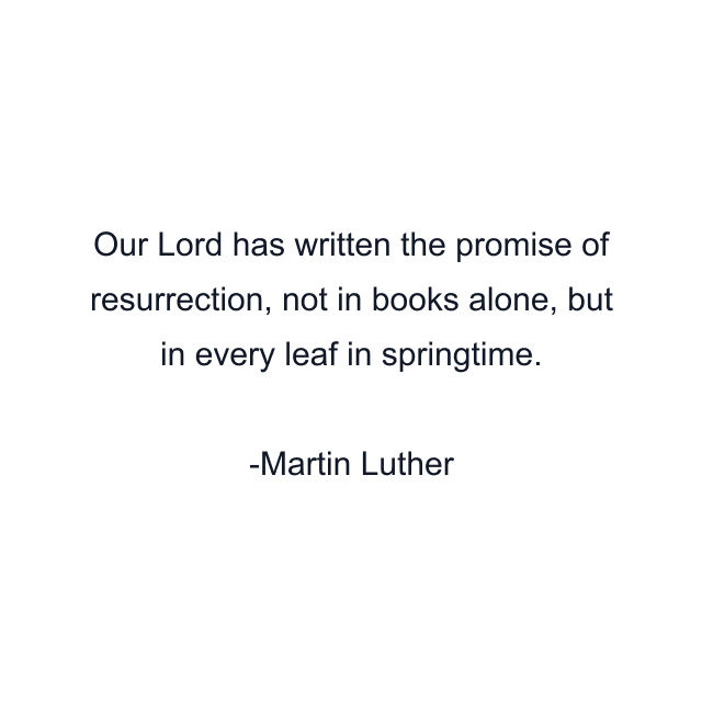 Our Lord has written the promise of resurrection, not in books alone, but in every leaf in springtime.