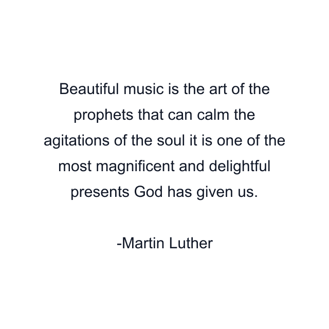 Beautiful music is the art of the prophets that can calm the agitations of the soul it is one of the most magnificent and delightful presents God has given us.