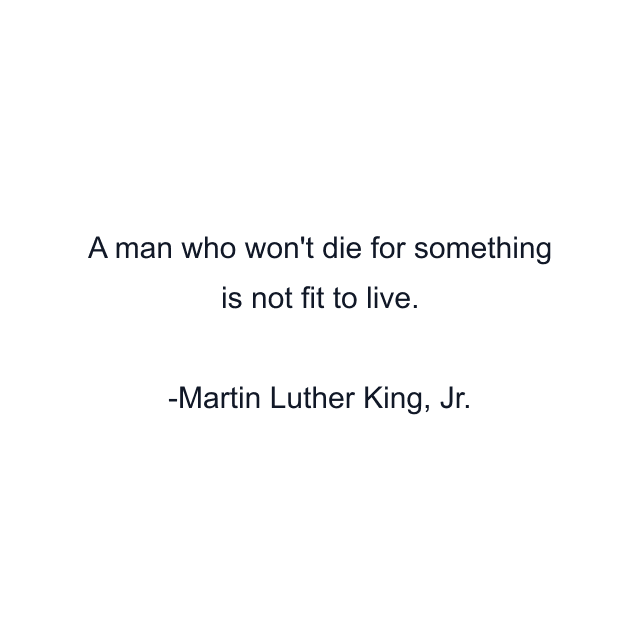 A man who won't die for something is not fit to live.