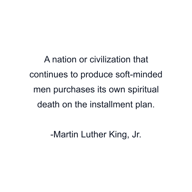 A nation or civilization that continues to produce soft-minded men purchases its own spiritual death on the installment plan.