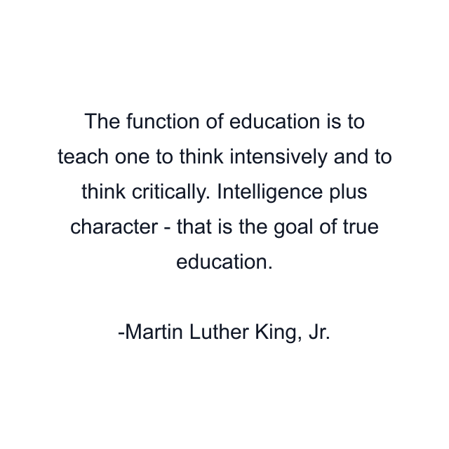 The function of education is to teach one to think intensively and to think critically. Intelligence plus character - that is the goal of true education.