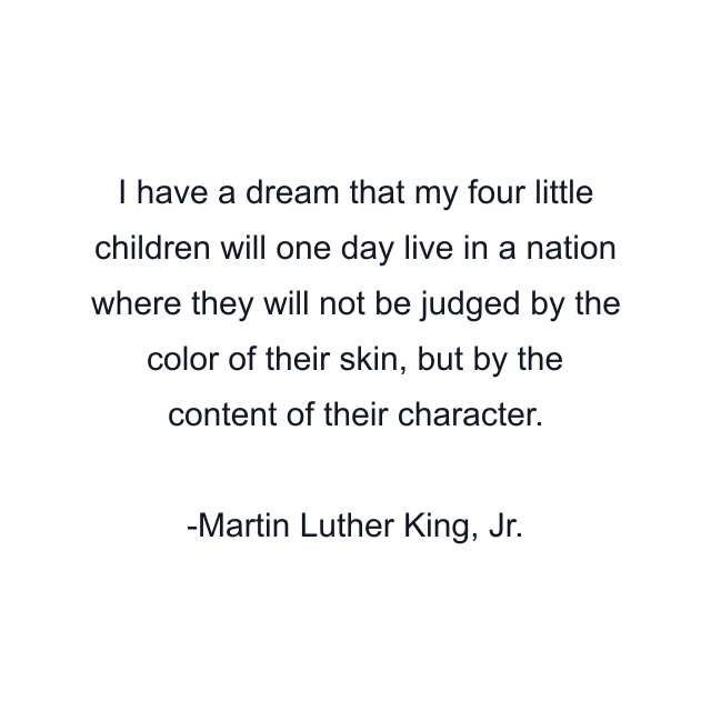 I have a dream that my four little children will one day live in a nation where they will not be judged by the color of their skin, but by the content of their character.