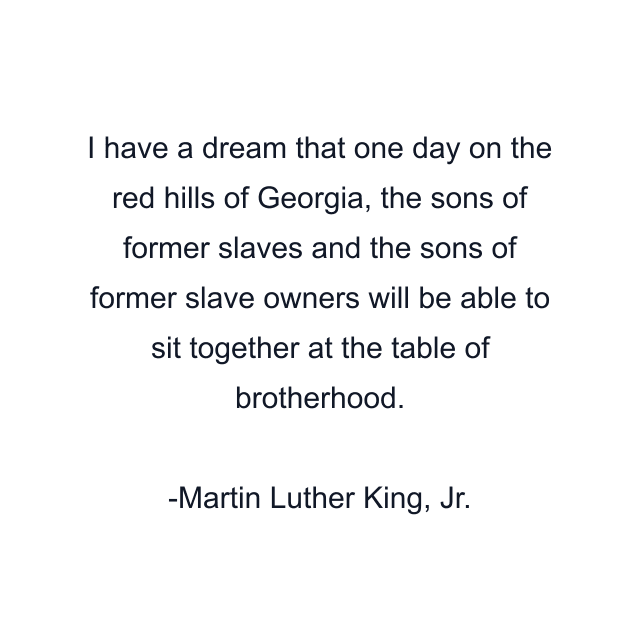 I have a dream that one day on the red hills of Georgia, the sons of former slaves and the sons of former slave owners will be able to sit together at the table of brotherhood.