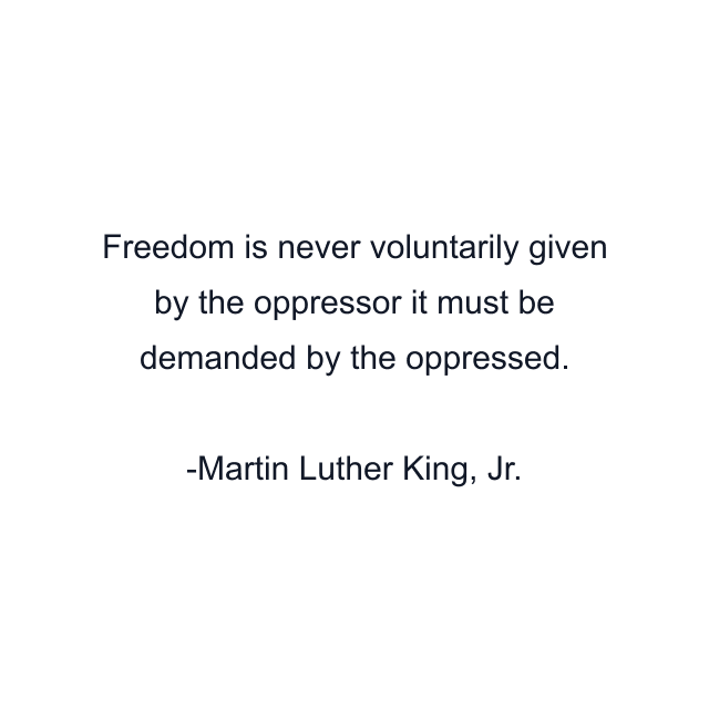 Freedom is never voluntarily given by the oppressor it must be demanded by the oppressed.