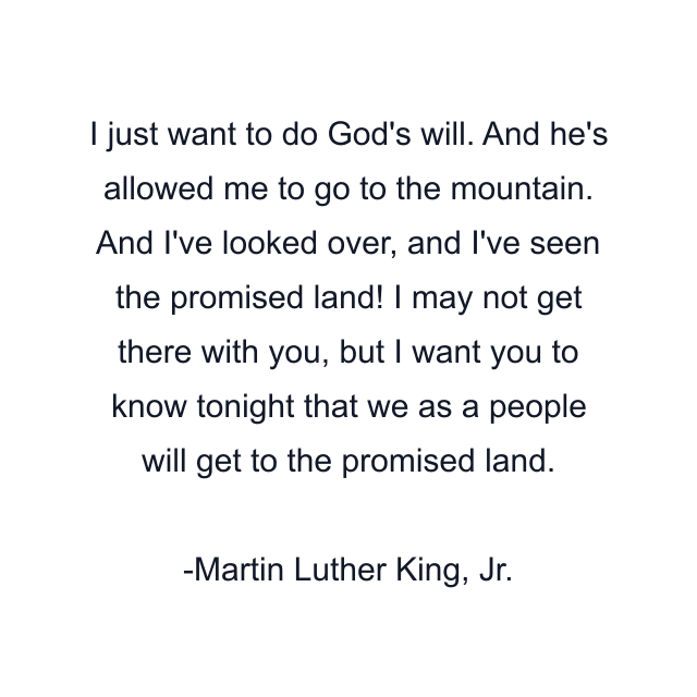 I just want to do God's will. And he's allowed me to go to the mountain. And I've looked over, and I've seen the promised land! I may not get there with you, but I want you to know tonight that we as a people will get to the promised land.