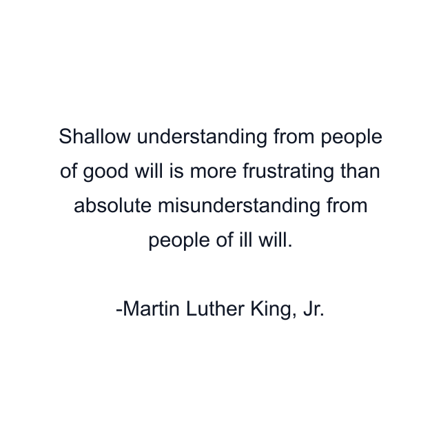 Shallow understanding from people of good will is more frustrating than absolute misunderstanding from people of ill will.