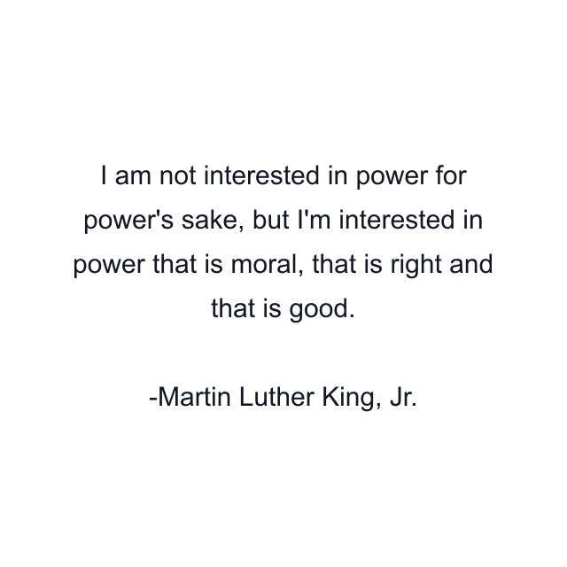 I am not interested in power for power's sake, but I'm interested in power that is moral, that is right and that is good.