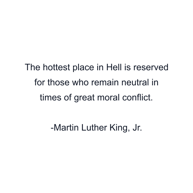 The hottest place in Hell is reserved for those who remain neutral in times of great moral conflict.