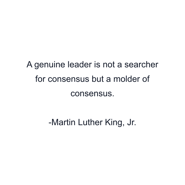 A genuine leader is not a searcher for consensus but a molder of consensus.