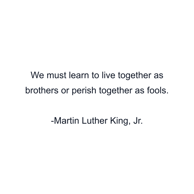 We must learn to live together as brothers or perish together as fools.