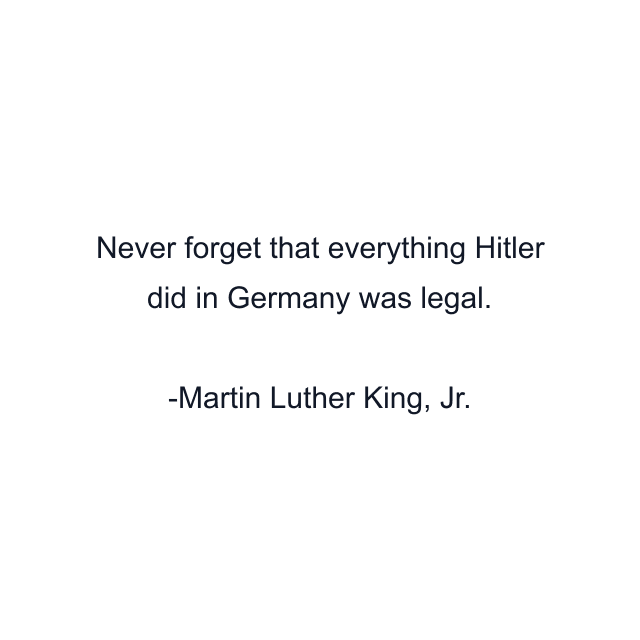 Never forget that everything Hitler did in Germany was legal.