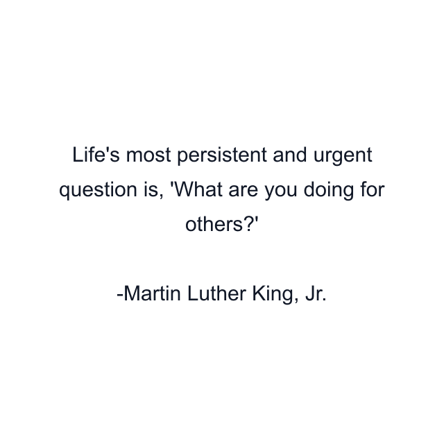 Life's most persistent and urgent question is, 'What are you doing for others?'