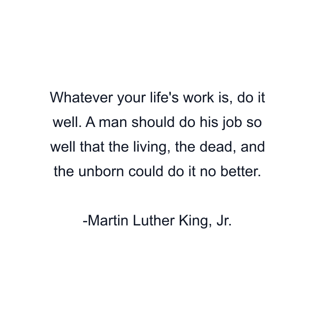 Whatever your life's work is, do it well. A man should do his job so well that the living, the dead, and the unborn could do it no better.