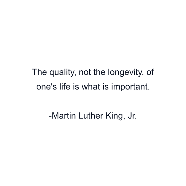 The quality, not the longevity, of one's life is what is important.