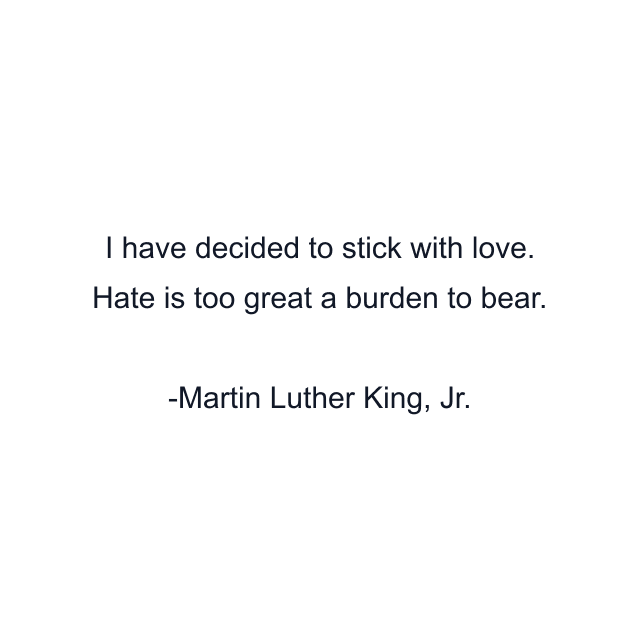 I have decided to stick with love. Hate is too great a burden to bear.