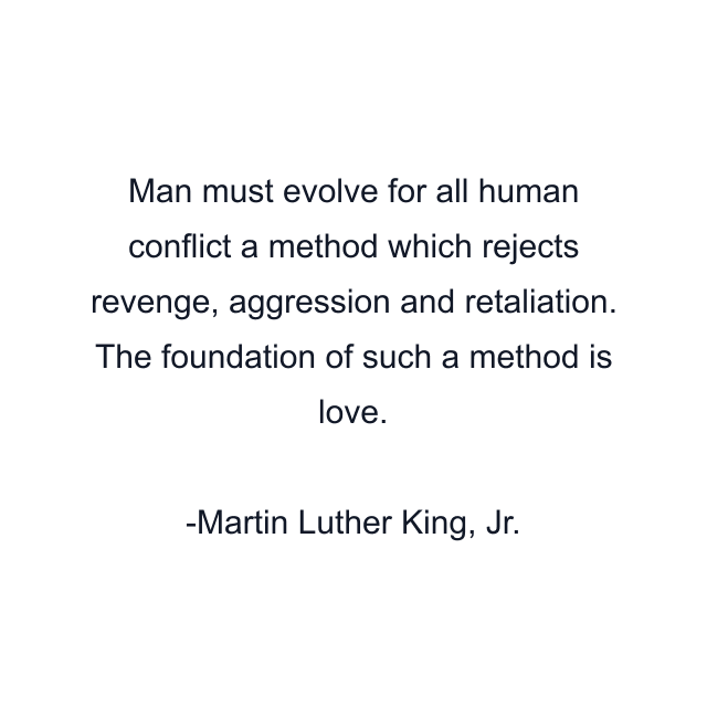 Man must evolve for all human conflict a method which rejects revenge, aggression and retaliation. The foundation of such a method is love.