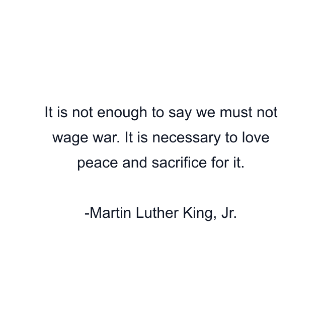 It is not enough to say we must not wage war. It is necessary to love peace and sacrifice for it.