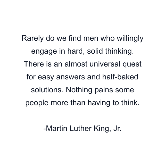 Rarely do we find men who willingly engage in hard, solid thinking. There is an almost universal quest for easy answers and half-baked solutions. Nothing pains some people more than having to think.