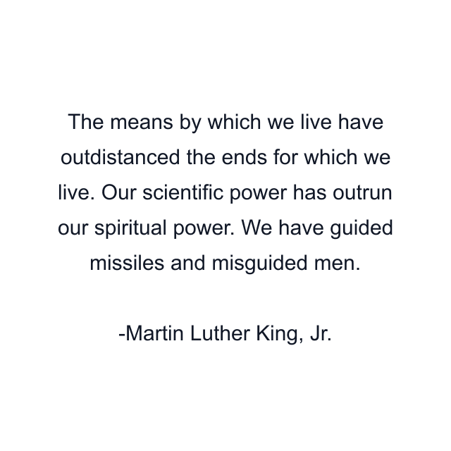 The means by which we live have outdistanced the ends for which we live. Our scientific power has outrun our spiritual power. We have guided missiles and misguided men.