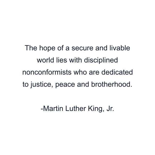 The hope of a secure and livable world lies with disciplined nonconformists who are dedicated to justice, peace and brotherhood.