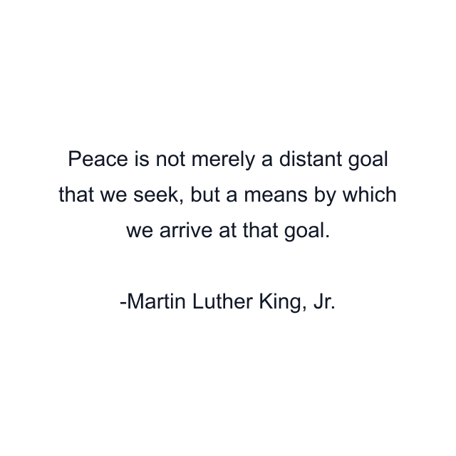 Peace is not merely a distant goal that we seek, but a means by which we arrive at that goal.