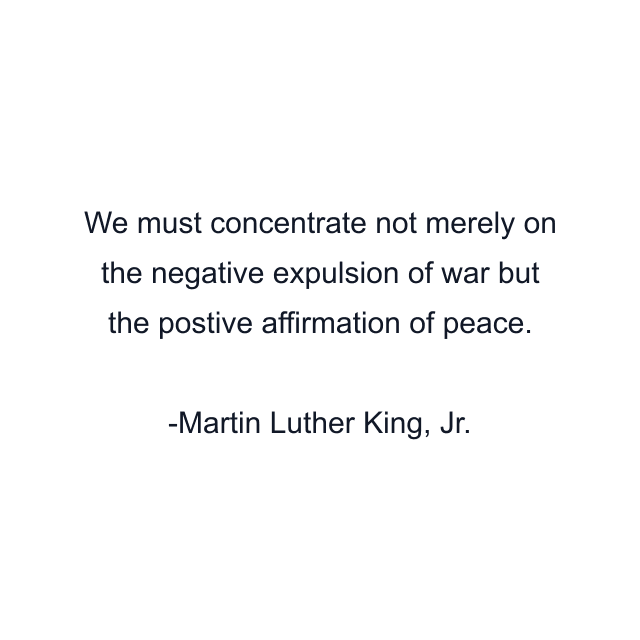 We must concentrate not merely on the negative expulsion of war but the postive affirmation of peace.