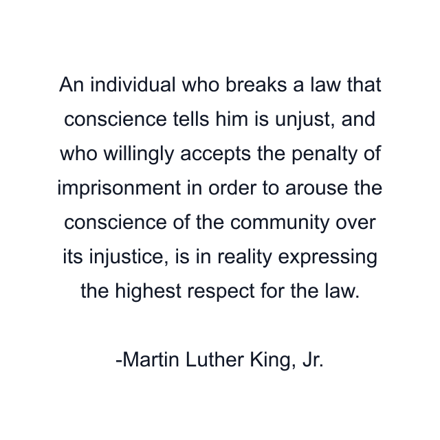 An individual who breaks a law that conscience tells him is unjust, and who willingly accepts the penalty of imprisonment in order to arouse the conscience of the community over its injustice, is in reality expressing the highest respect for the law.